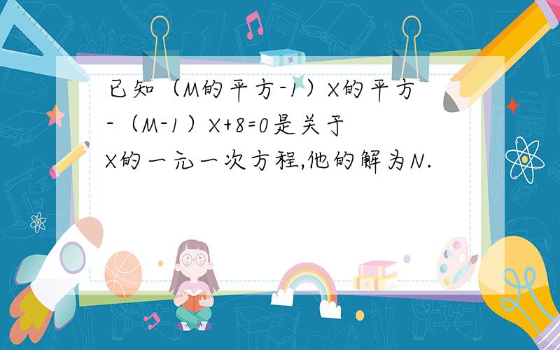 已知（M的平方-1）X的平方-（M-1）X+8=0是关于X的一元一次方程,他的解为N.