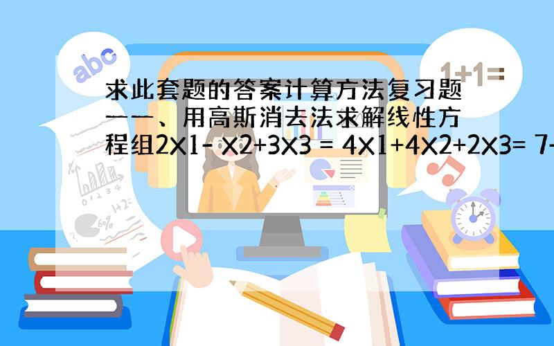 求此套题的答案计算方法复习题一一、用高斯消去法求解线性方程组2X1- X2+3X3 = 4X1+4X2+2X3= 7-2