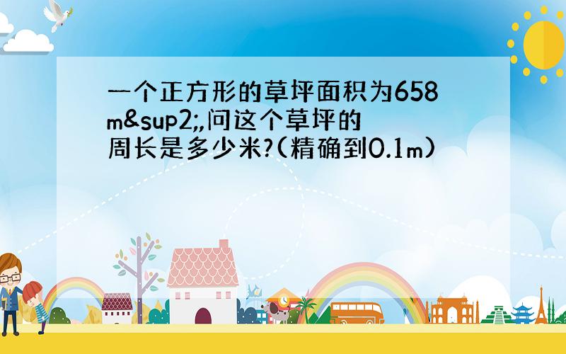 一个正方形的草坪面积为658m²,问这个草坪的周长是多少米?(精确到0.1m)