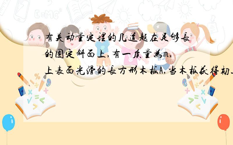 有关动量定理的几道题在足够长的固定斜面上,有一质量为m,上表面光滑的长方形木板A,当木板获得初速度V后,正好能沿斜面匀速