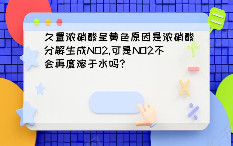 久置浓硝酸呈黄色原因是浓硝酸分解生成NO2,可是NO2不会再度溶于水吗?