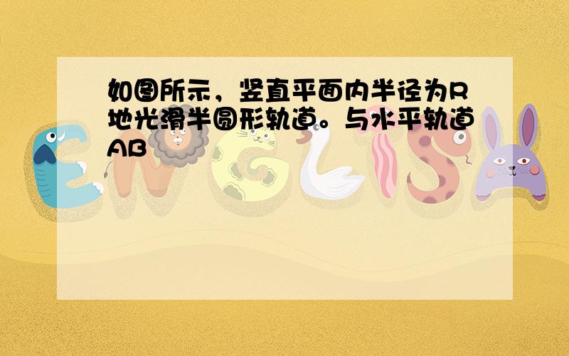 如图所示，竖直平面内半径为R地光滑半圆形轨道。与水平轨道AB