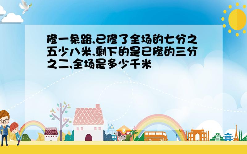 修一条路,已修了全场的七分之五少八米,剩下的是已修的三分之二,全场是多少千米