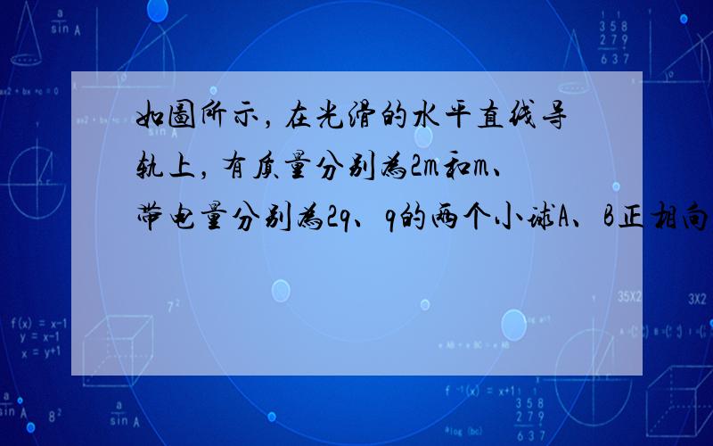 如图所示，在光滑的水平直线导轨上，有质量分别为2m和m、带电量分别为2q、q的两个小球A、B正相向运动，某时刻A、B两球