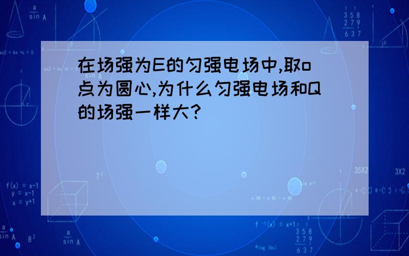 在场强为E的匀强电场中,取o点为圆心,为什么匀强电场和Q的场强一样大?