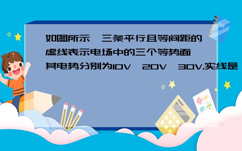 如图所示,三条平行且等间距的虚线表示电场中的三个等势面,其电势分别为10V、20V、30V.实线是一带负电的粒子（不计重