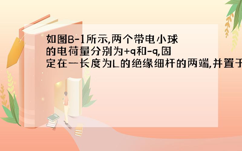 如图B-1所示,两个带电小球的电荷量分别为+q和-q,固定在一长度为L的绝缘细杆的两端,并置于电场强度为E的匀强电场中,