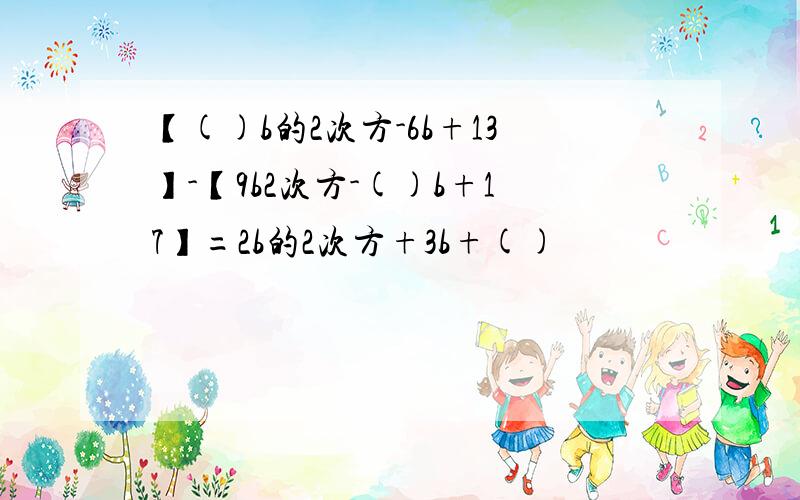 【()b的2次方-6b+13】-【9b2次方-()b+17】=2b的2次方+3b+()