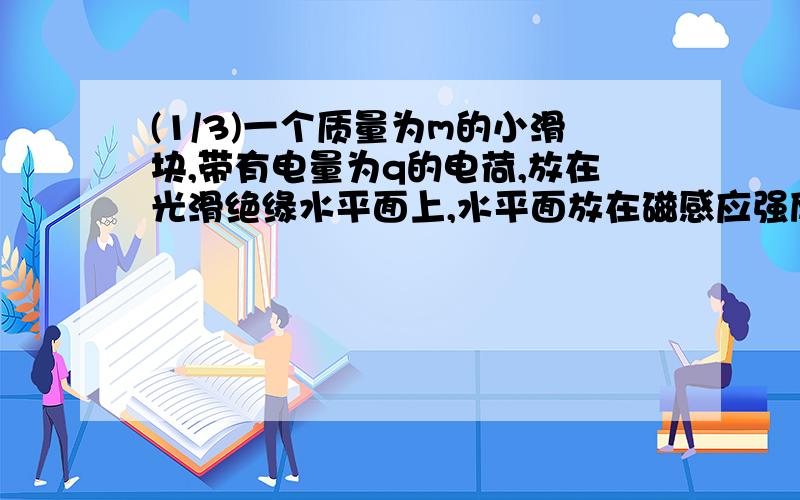 (1/3)一个质量为m的小滑块,带有电量为q的电荷,放在光滑绝缘水平面上,水平面放在磁感应强度为B的匀强...