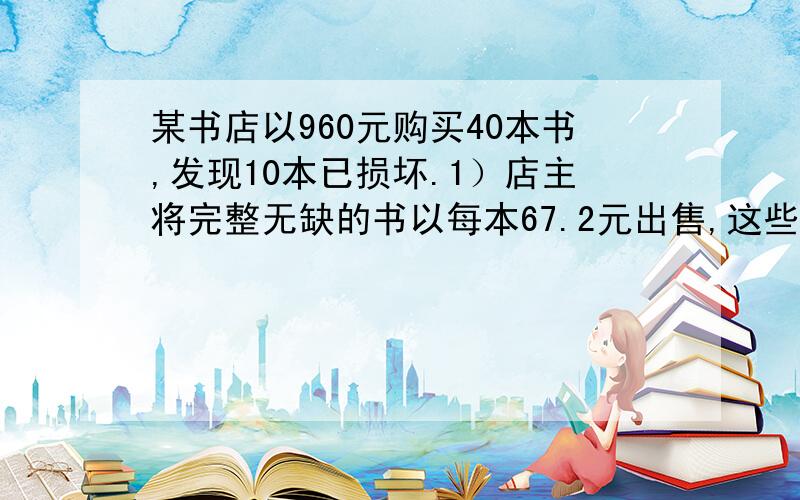 某书店以960元购买40本书,发现10本已损坏.1）店主将完整无缺的书以每本67.2元出售,这些书（含损坏的10