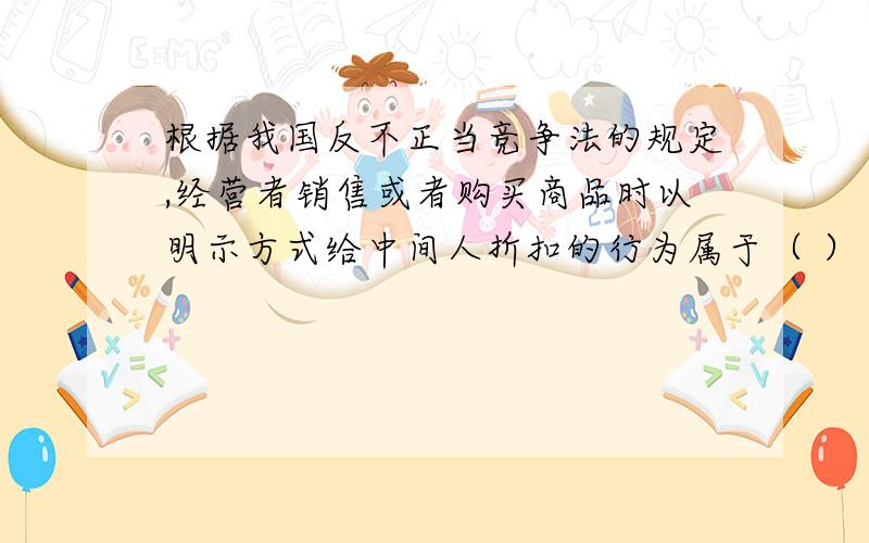 根据我国反不正当竞争法的规定,经营者销售或者购买商品时以明示方式给中间人折扣的行为属于（ ）