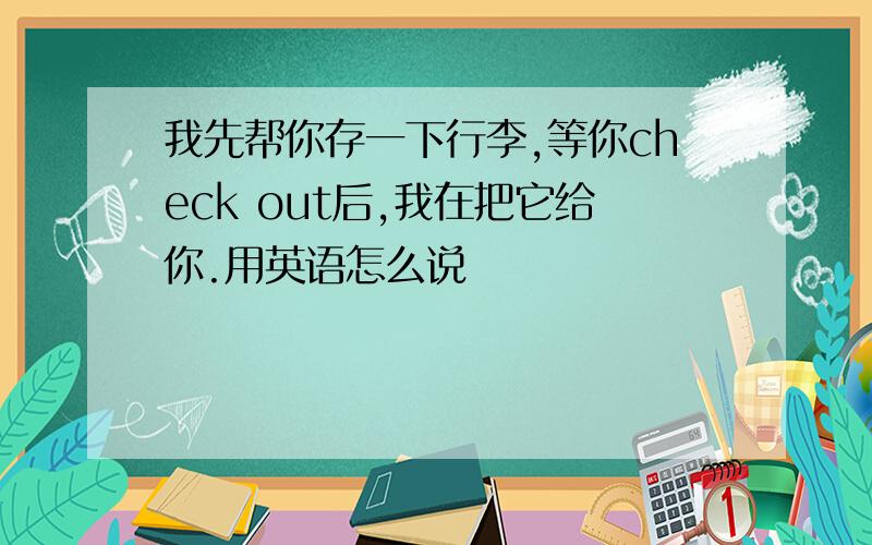 我先帮你存一下行李,等你check out后,我在把它给你.用英语怎么说