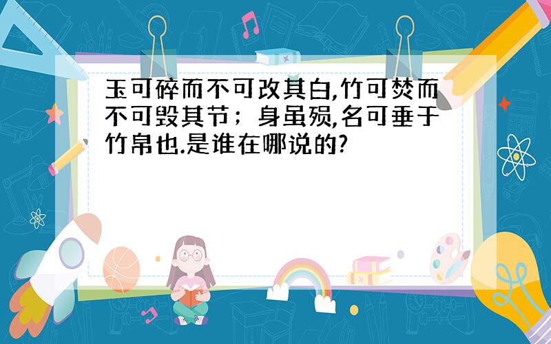 玉可碎而不可改其白,竹可焚而不可毁其节；身虽殒,名可垂于竹帛也.是谁在哪说的?