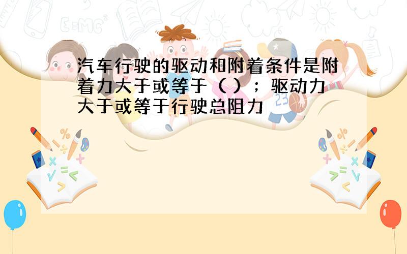 汽车行驶的驱动和附着条件是附着力大于或等于（ ）；驱动力大于或等于行驶总阻力