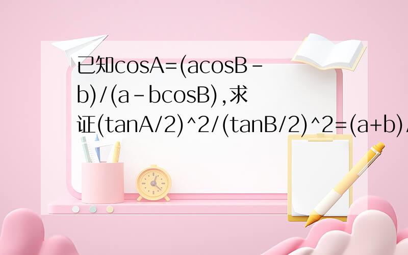 已知cosA=(acosB-b)/(a-bcosB),求证(tanA/2)^2/(tanB/2)^2=(a+b)/(a-