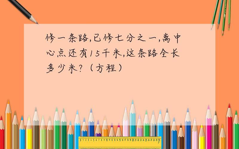 修一条路,已修七分之一,离中心点还有15千米,这条路全长多少米?（方程）