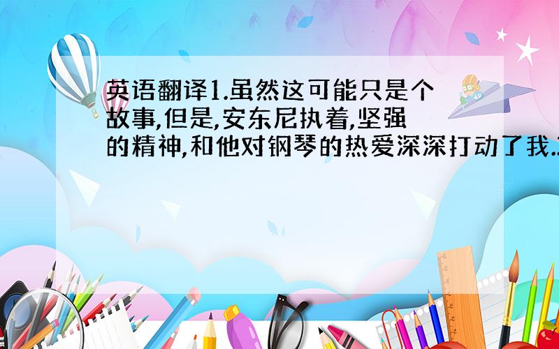 英语翻译1.虽然这可能只是个故事,但是,安东尼执着,坚强的精神,和他对钢琴的热爱深深打动了我.2.即使歇洛克.福尔摩斯从