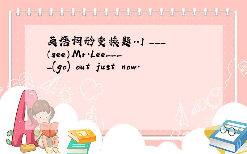 英语词形变换题..I ___（see）Mr.Lee____(go) out just now.