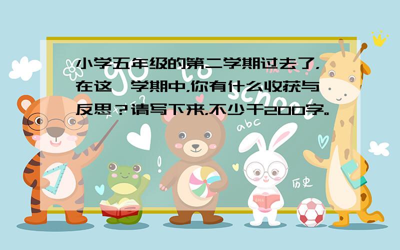 小学五年级的第二学期过去了，在这一学期中，你有什么收获与反思？请写下来，不少干200字。