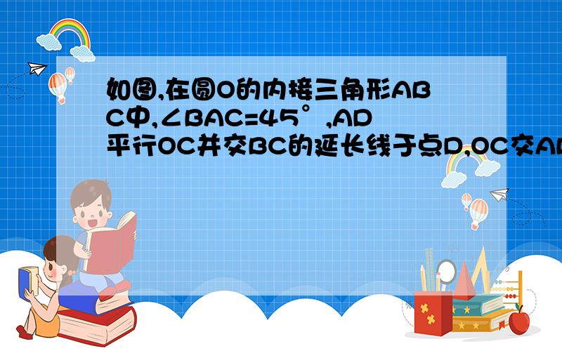 如图,在圆O的内接三角形ABC中,∠BAC=45°,AD平行OC并交BC的延长线于点D,OC交AB于点E.求证：△ACE