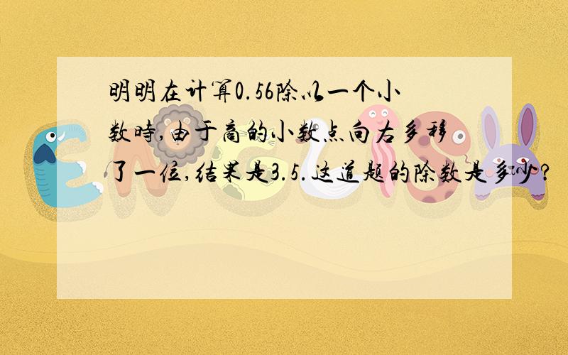 明明在计算0.56除以一个小数时,由于商的小数点向右多移了一位,结果是3.5.这道题的除数是多少?