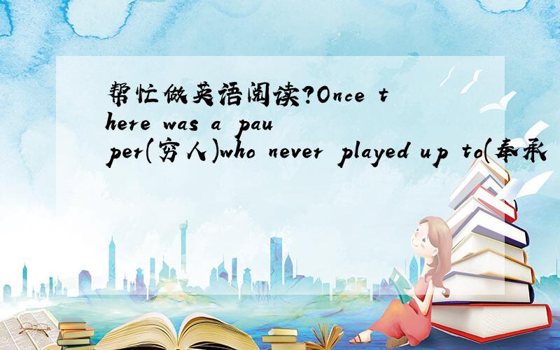 帮忙做英语阅读?Once there was a pauper(穷人)who never played up to(奉承