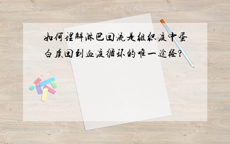 如何理解淋巴回流是组织液中蛋白质回到血液循环的唯一途径?