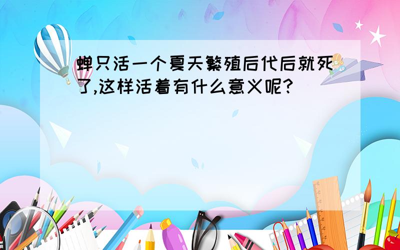 蝉只活一个夏天繁殖后代后就死了,这样活着有什么意义呢?