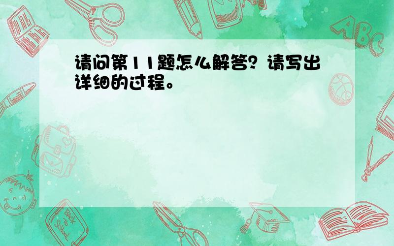 请问第11题怎么解答？请写出详细的过程。