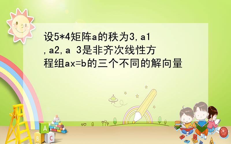 设5*4矩阵a的秩为3,a1,a2,a 3是非齐次线性方程组ax=b的三个不同的解向量