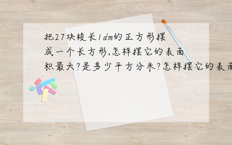 把27块棱长1dm的正方形摆成一个长方形,怎样摆它的表面积最大?是多少平方分米?怎样摆它的表面积最小,是