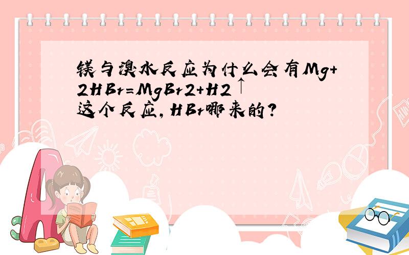 镁与溴水反应为什么会有Mg+2HBr=MgBr2+H2↑这个反应,HBr哪来的?