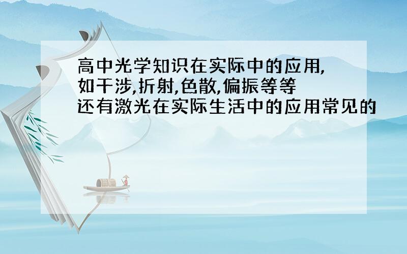 高中光学知识在实际中的应用,如干涉,折射,色散,偏振等等还有激光在实际生活中的应用常见的