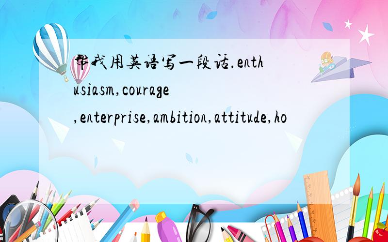 帮我用英语写一段话.enthusiasm,courage,enterprise,ambition,attitude,ho