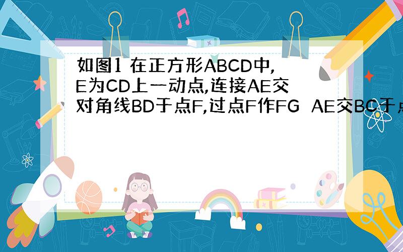 如图1 在正方形ABCD中,E为CD上一动点,连接AE交对角线BD于点F,过点F作FG⊥AE交BC于点G