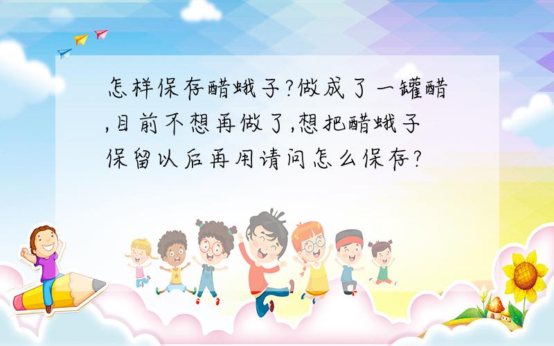 怎样保存醋蛾子?做成了一罐醋,目前不想再做了,想把醋蛾子保留以后再用请问怎么保存?