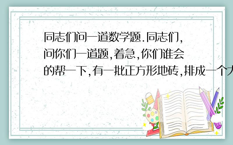 同志们问一道数学题.同志们,问你们一道题,着急,你们谁会的帮一下,有一批正方形地砖,排成一个大正方形,余下32块,如果将