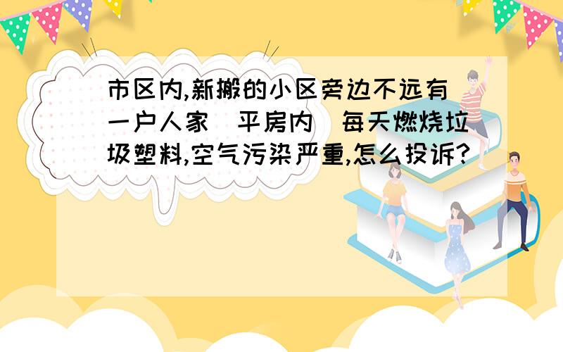 市区内,新搬的小区旁边不远有一户人家（平房内）每天燃烧垃圾塑料,空气污染严重,怎么投诉?