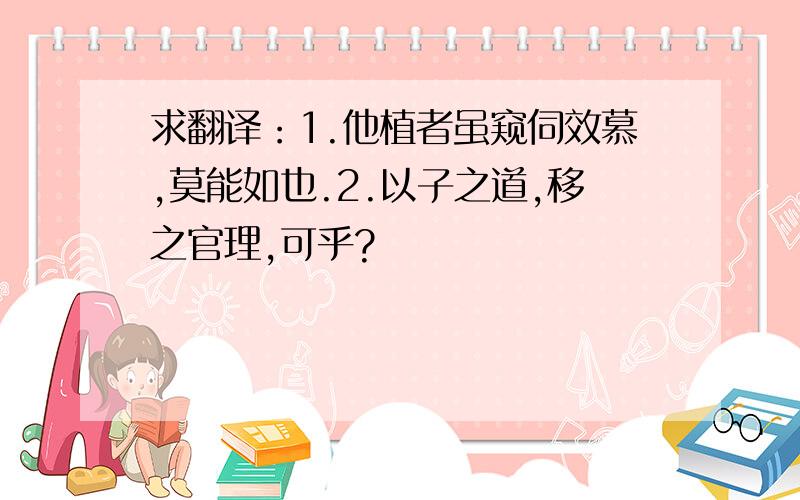 求翻译：1.他植者虽窥伺效慕,莫能如也.2.以子之道,移之官理,可乎?