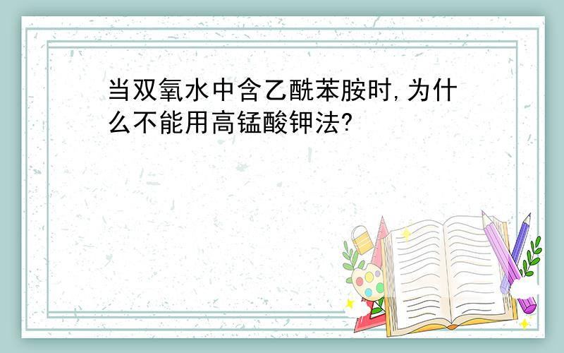 当双氧水中含乙酰苯胺时,为什么不能用高锰酸钾法?