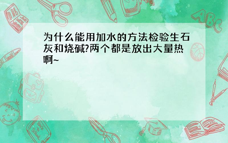 为什么能用加水的方法检验生石灰和烧碱?两个都是放出大量热啊~