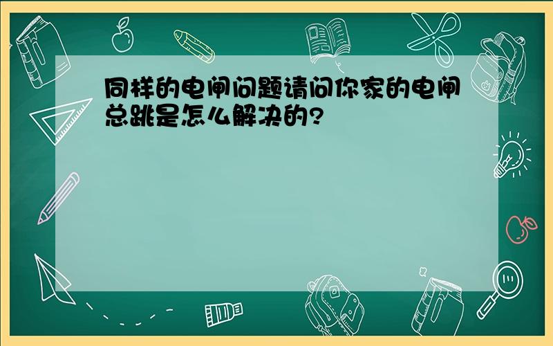 同样的电闸问题请问你家的电闸总跳是怎么解决的?