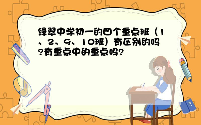 绿翠中学初一的四个重点班（1、2、9、10班）有区别的吗?有重点中的重点吗?