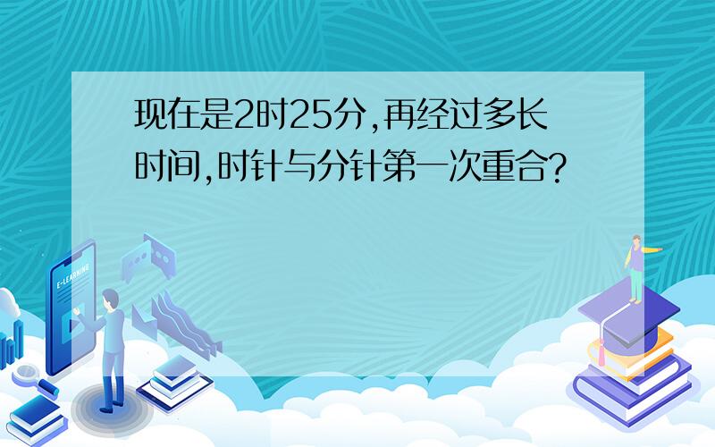 现在是2时25分,再经过多长时间,时针与分针第一次重合?