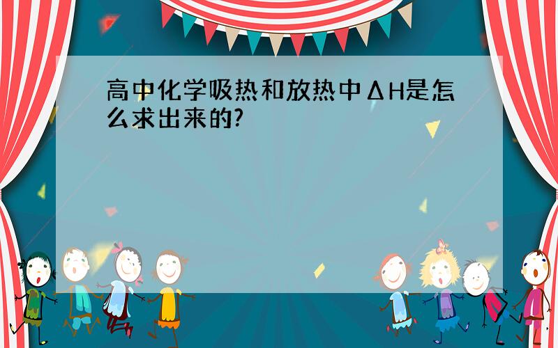 高中化学吸热和放热中ΔH是怎么求出来的?