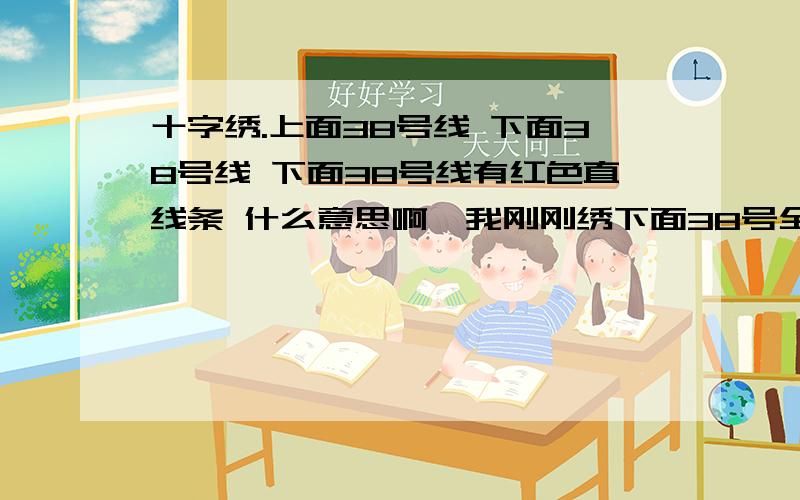 十字绣.上面38号线 下面38号线 下面38号线有红色直线条 什么意思啊,我刚刚绣下面38号全针