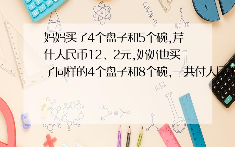 妈妈买了4个盘子和5个碗,芹什人民币12、2元,奶奶也买了同样的4个盘子和8个碗,一共付人民币15、2元,一个盘子和一个