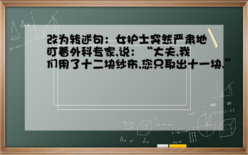 改为转述句：女护士突然严肃地盯着外科专家,说：“大夫,我们用了十二块纱布,您只取出十一块.”