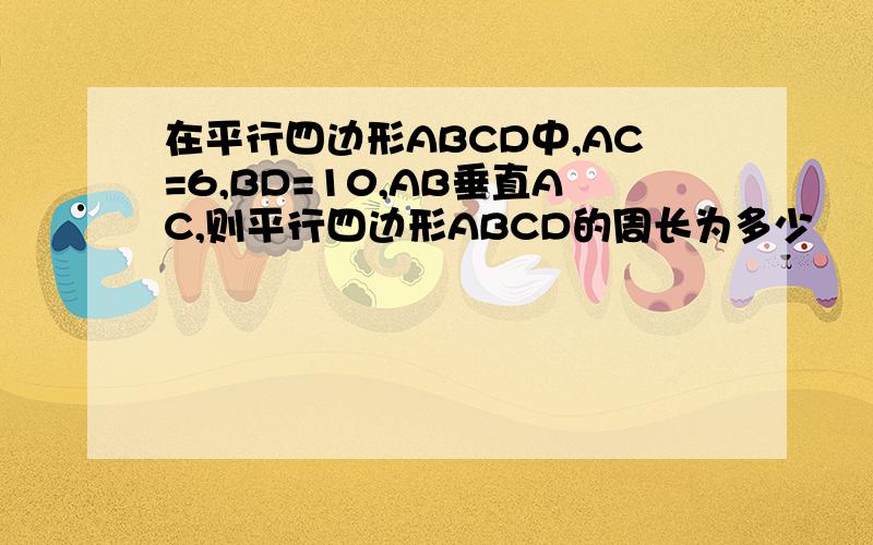 在平行四边形ABCD中,AC=6,BD=10,AB垂直AC,则平行四边形ABCD的周长为多少