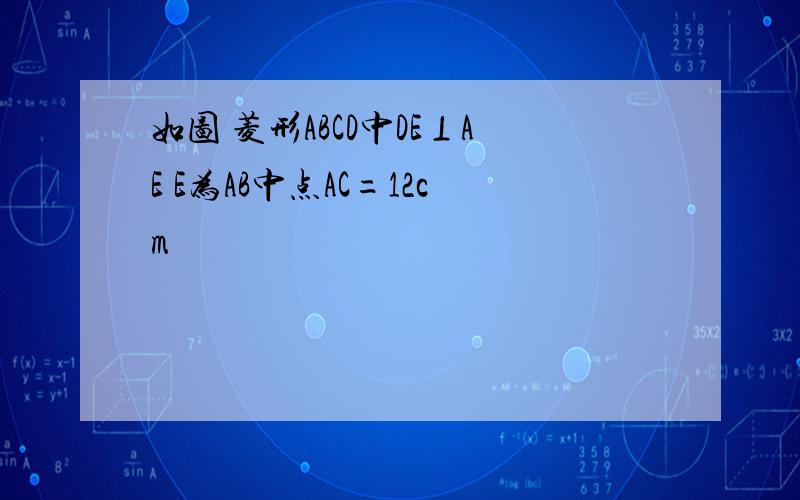 如图 菱形ABCD中DE⊥AE E为AB中点AC=12cm